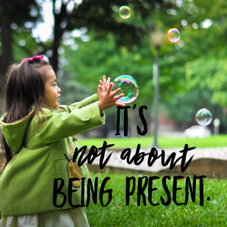 It’s not about being present.